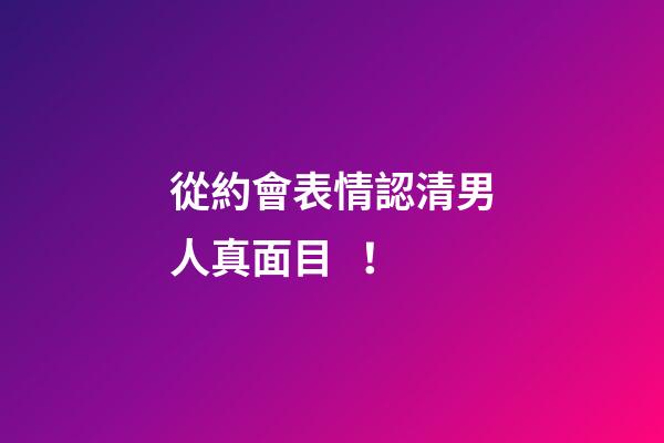 從約會表情認清男人真面目！